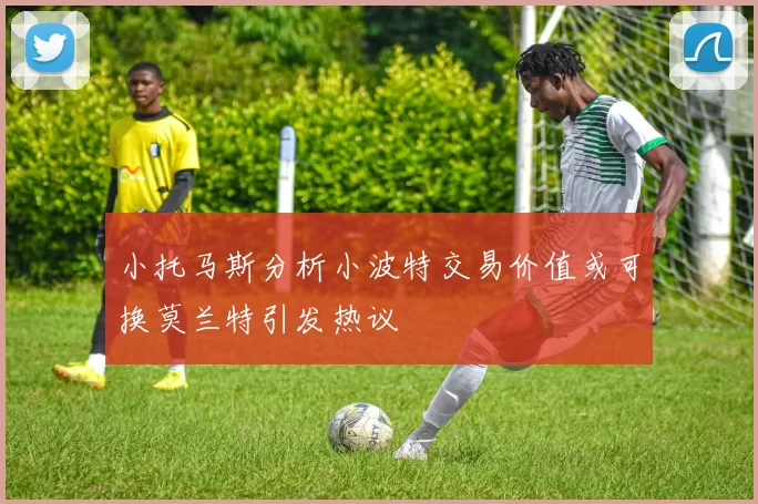 小托马斯分析小波特交易价值或可换莫兰特引发热议