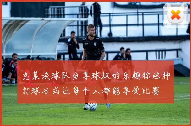 克莱谈球队分享球权的乐趣称这种打球方式让每个人都能享受比赛