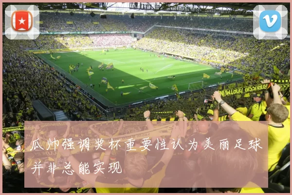 瓜帅强调奖杯重要性认为美丽足球并非总能实现