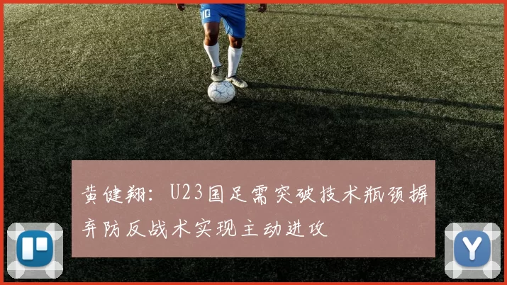黄健翔：U23国足需突破技术瓶颈摒弃防反战术实现主动进攻