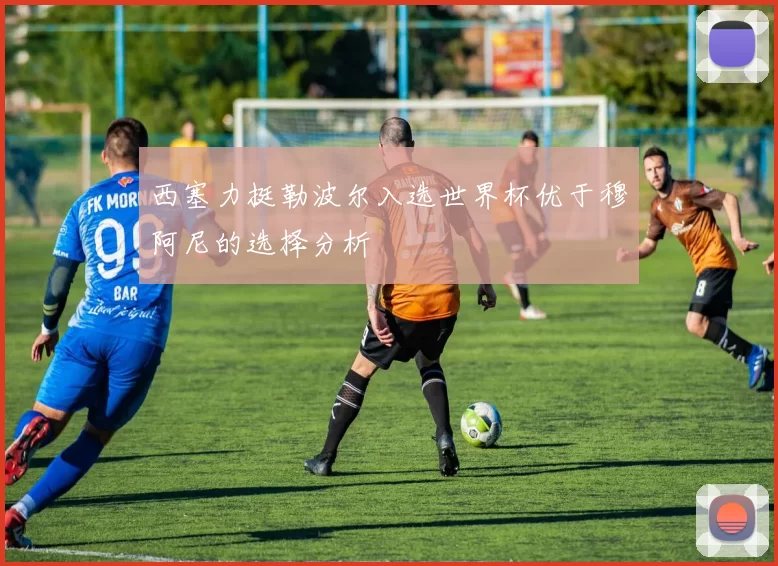 西塞力挺勒波尔入选世界杯优于穆阿尼的选择分析
