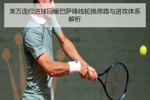 莱万连续进球回暖巴萨锋线轮换思路与进攻体系解析